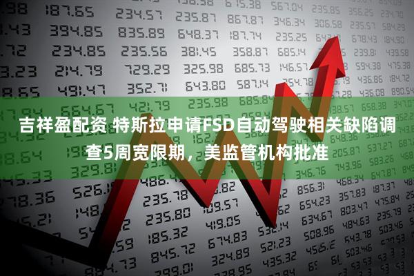 吉祥盈配资 特斯拉申请FSD自动驾驶相关缺陷调查5周宽限期，美监管机构批准