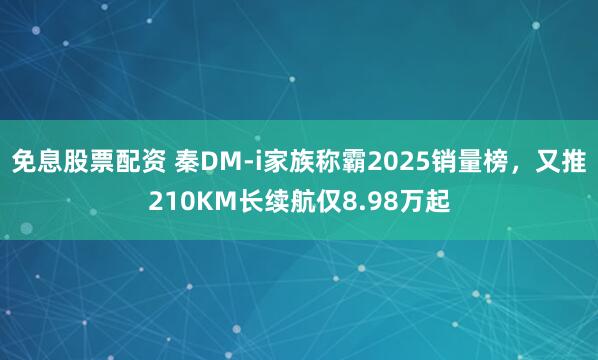 免息股票配资 秦DM-i家族称霸2025销量榜，又推210KM长续航仅8.98万起
