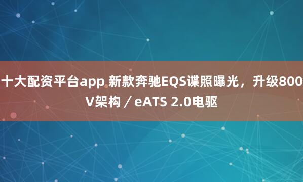 十大配资平台app 新款奔驰EQS谍照曝光，升级800V架构／eATS 2.0电驱