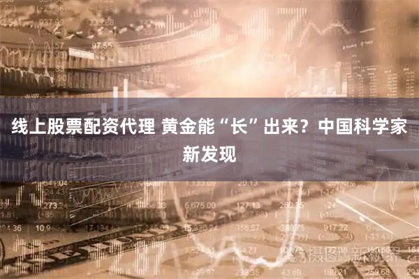 线上股票配资代理 黄金能“长”出来？中国科学家新发现
