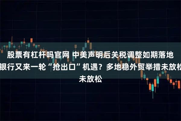 股票有杠杆吗官网 中美声明后关税调整如期落地 银行又来一轮“抢出口”机遇？多地稳外贸举措未放松