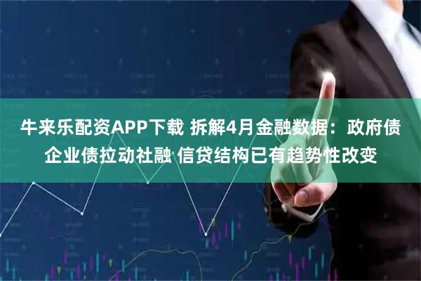 牛来乐配资APP下载 拆解4月金融数据：政府债企业债拉动社融 信贷结构已有趋势性改变