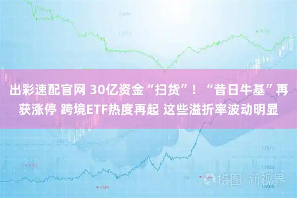 出彩速配官网 30亿资金“扫货”！“昔日牛基”再获涨停 跨境ETF热度再起 这些溢折率波动明显
