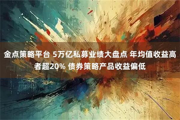 金点策略平台 5万亿私募业绩大盘点 年均值收益高者超20% 债券策略产品收益偏低