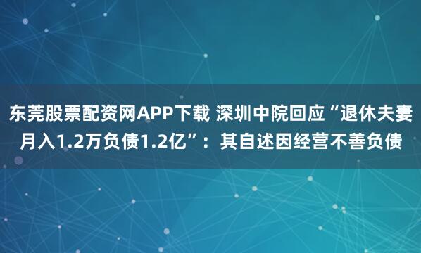 东莞股票配资网APP下载 深圳中院回应“退休夫妻月入1.2万负债1.2亿”：其自述因经营不善负债