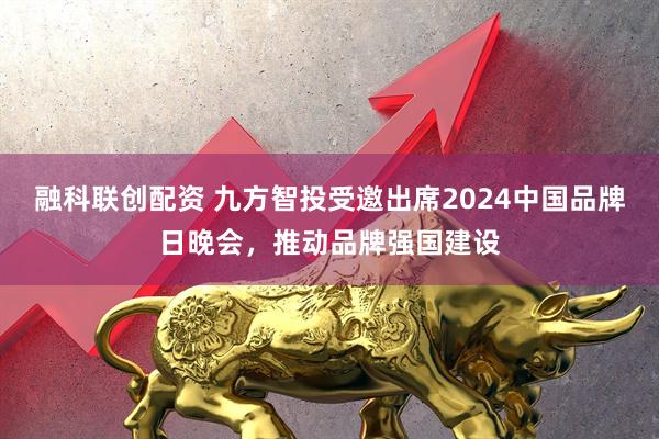 融科联创配资 九方智投受邀出席2024中国品牌日晚会，推动品牌强国建设