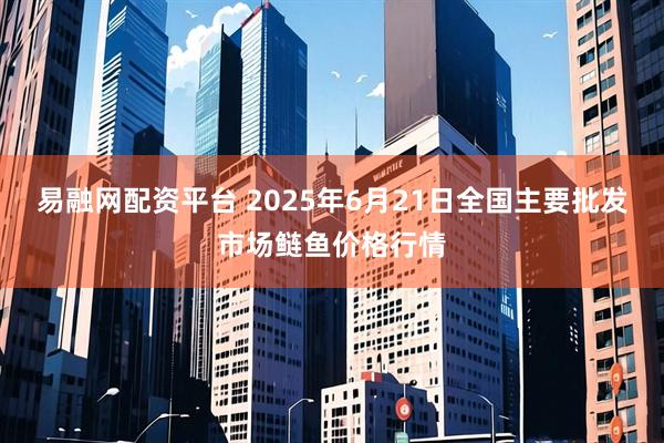 易融网配资平台 2025年6月21日全国主要批发市场鲢鱼价格行情