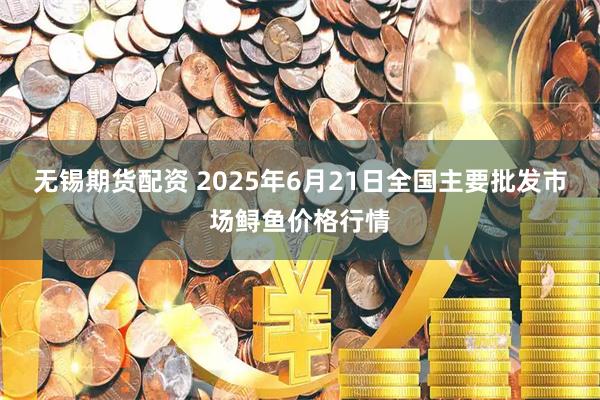 无锡期货配资 2025年6月21日全国主要批发市场鲟鱼价格行情