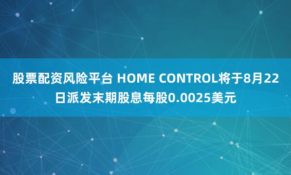 股票配资风险平台 HOME CONTROL将于8月22日派发末期股息每股0.0025美元