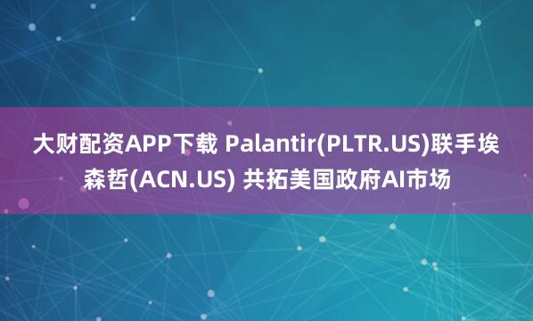 大财配资APP下载 Palantir(PLTR.US)联手埃森哲(ACN.US) 共拓美国政府AI市场