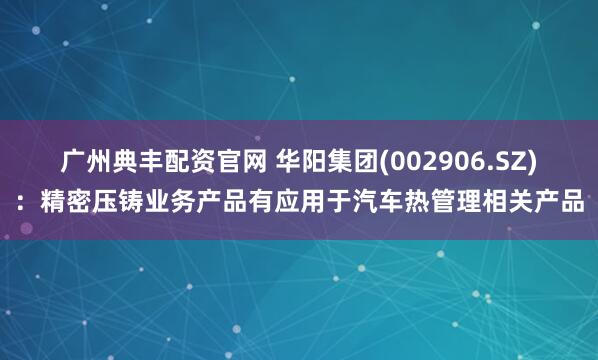 广州典丰配资官网 华阳集团(002906.SZ)：精密压铸业务产品有应用于汽车热管理相关产品