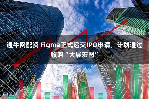 通牛网配资 Figma正式递交IPO申请，计划通过收购“大展宏图”