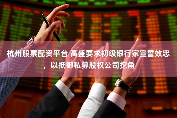 杭州股票配资平台 高盛要求初级银行家宣誓效忠，以抵御私募股权公司挖角