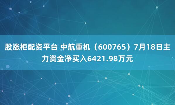 股涨柜配资平台 中航重机（600765）7月18日主力资金净买入6421.98万元