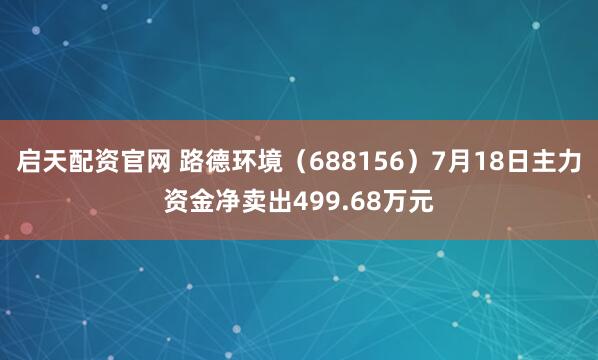 启天配资官网 路德环境（688156）7月18日主力资金净卖出499.68万元
