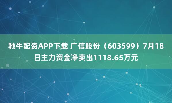驰牛配资APP下载 广信股份（603599）7月18日主力资金净卖出1118.65万元