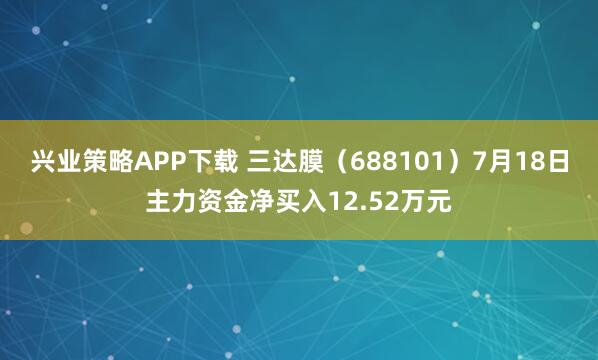 兴业策略APP下载 三达膜（688101）7月18日主力资金净买入12.52万元
