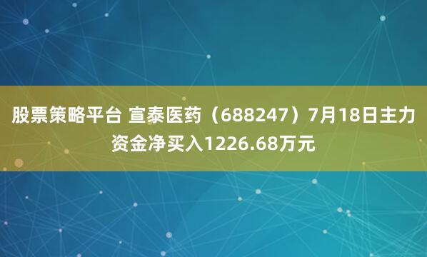 股票策略平台 宣泰医药（688247）7月18日主力资金净买入1226.68万元