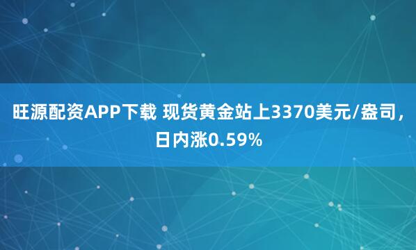 旺源配资APP下载 现货黄金站上3370美元/盎司，日内涨0.59%