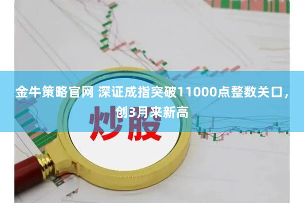 金牛策略官网 深证成指突破11000点整数关口，创3月来新高