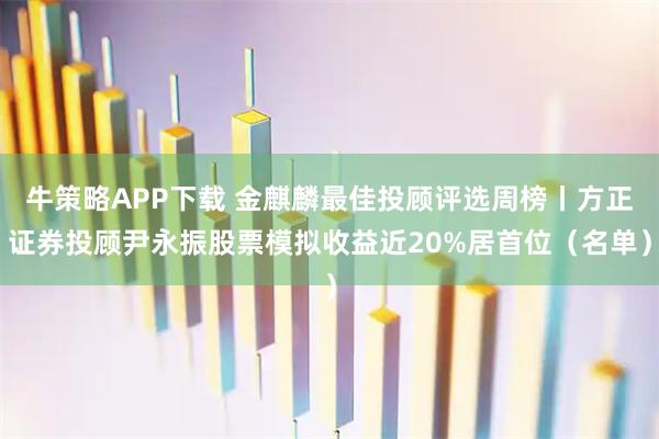 牛策略APP下载 金麒麟最佳投顾评选周榜丨方正证券投顾尹永振股票模拟收益近20%居首位（名单）