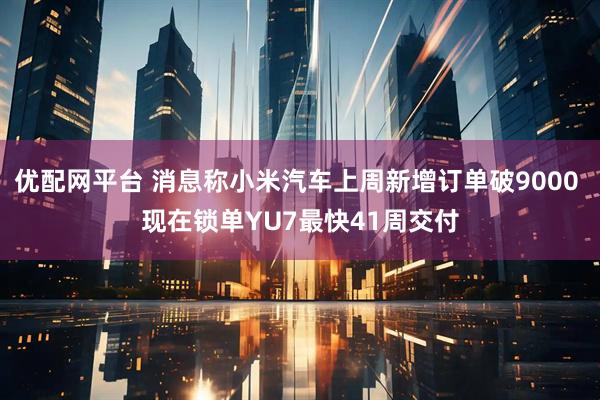优配网平台 消息称小米汽车上周新增订单破9000 现在锁单YU7最快41周交付
