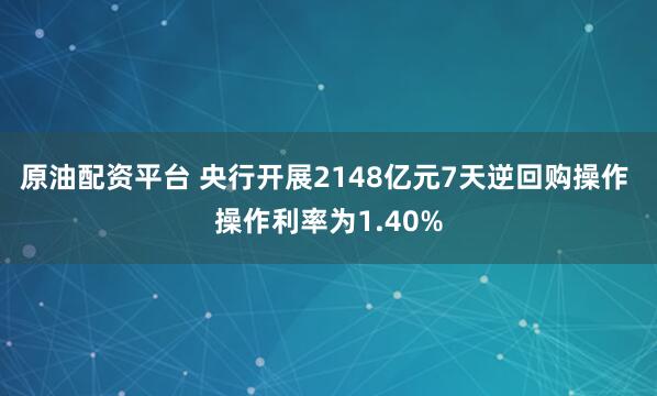 原油配资平台 央行开展2148亿元7天逆回购操作 操作利率为1.40%