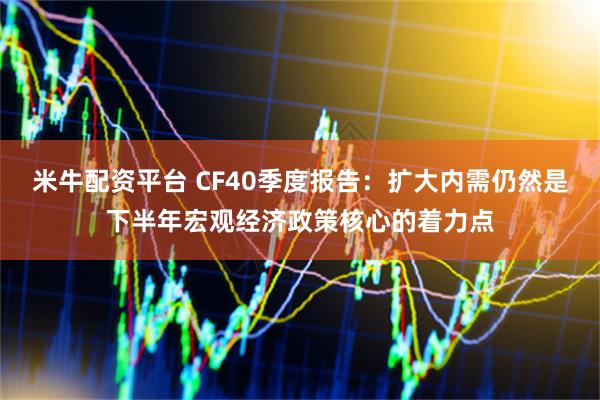 米牛配资平台 CF40季度报告：扩大内需仍然是下半年宏观经济政策核心的着力点