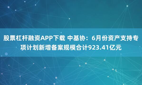 股票杠杆融资APP下载 中基协：6月份资产支持专项计划新增备案规模合计923.41亿元