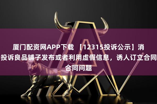 厦门配资网APP下载 【12315投诉公示】消费者投诉良品铺子发布或者利用虚假信息，诱人订立合同问题