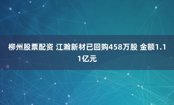 柳州股票配资 江瀚新材已回购458万股 金额1.11亿元