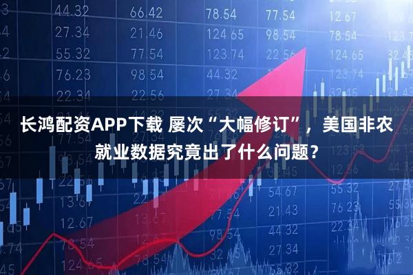 长鸿配资APP下载 屡次“大幅修订”，美国非农就业数据究竟出了什么问题？