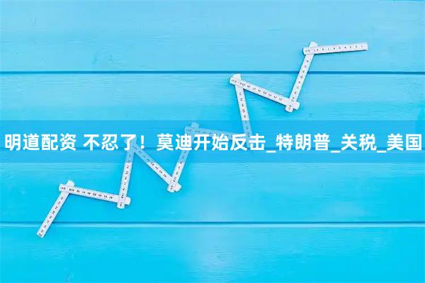 明道配资 不忍了！莫迪开始反击_特朗普_关税_美国