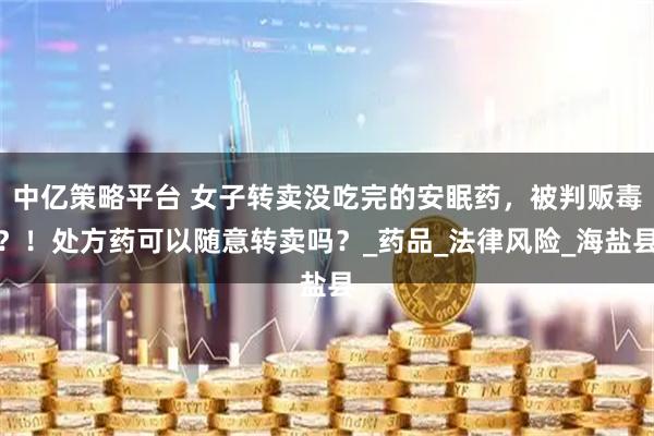 中亿策略平台 女子转卖没吃完的安眠药，被判贩毒？！处方药可以随意转卖吗？_药品_法律风险_海盐县