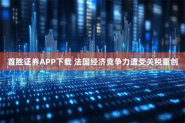 首胜证券APP下载 法国经济竞争力遭受关税重创