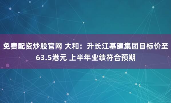 免费配资炒股官网 大和：升长江基建集团目标价至63.5港元 上半年业绩符合预期