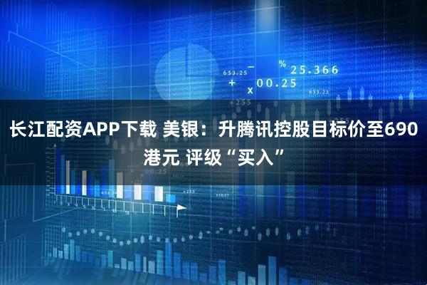 长江配资APP下载 美银：升腾讯控股目标价至690港元 评级“买入”