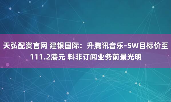 天弘配资官网 建银国际：升腾讯音乐-SW目标价至111.2港元 料非订阅业务前景光明