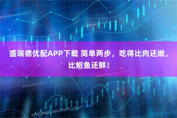 盛瑞德优配APP下载 简单两步，吃得比肉还嫩，比鲍鱼还鲜！