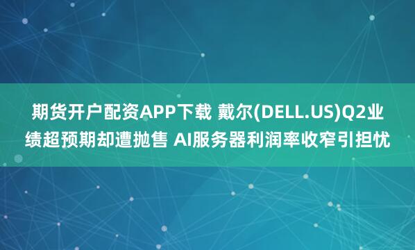 期货开户配资APP下载 戴尔(DELL.US)Q2业绩超预期却遭抛售 AI服务器利润率收窄引担忧