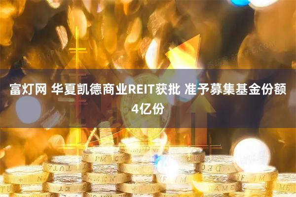 富灯网 华夏凯德商业REIT获批 准予募集基金份额4亿份