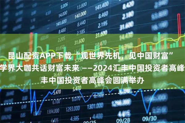昆山配资APP下载 “观世界先机，见中国财富” 50+全球商学界大咖共话财富未来 ——2024汇丰中国投资者高峰会圆满举办