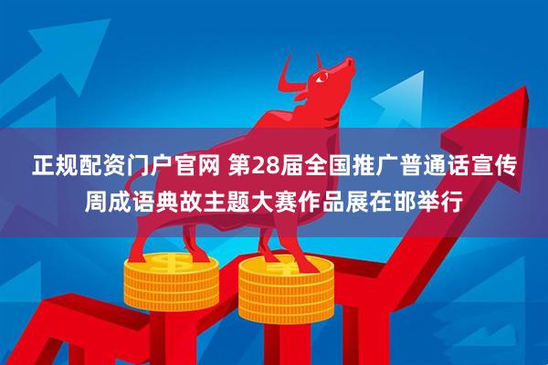 正规配资门户官网 第28届全国推广普通话宣传周成语典故主题大赛作品展在邯举行