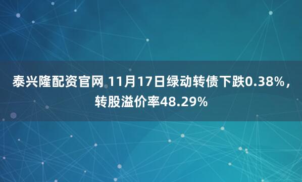 泰兴隆配资官网 11月17日绿动转债下跌0.38%,转股溢价率48.29%