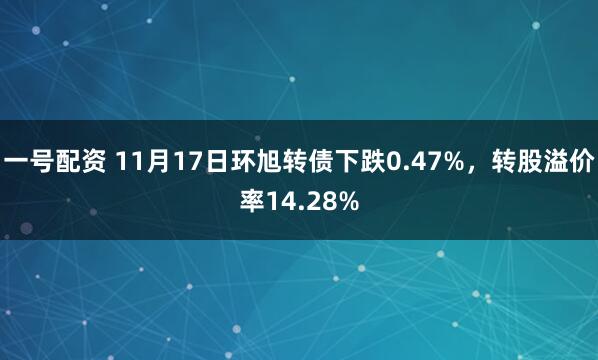 一号配资 11月17日环旭转债下跌0.47%,转股溢价率14.28%