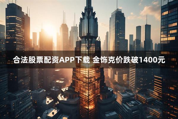 合法股票配资APP下载 金饰克价跌破1400元