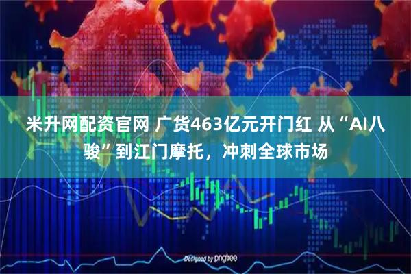米升网配资官网 广货463亿元开门红 从“AI八骏”到江门摩托，冲刺全球市场